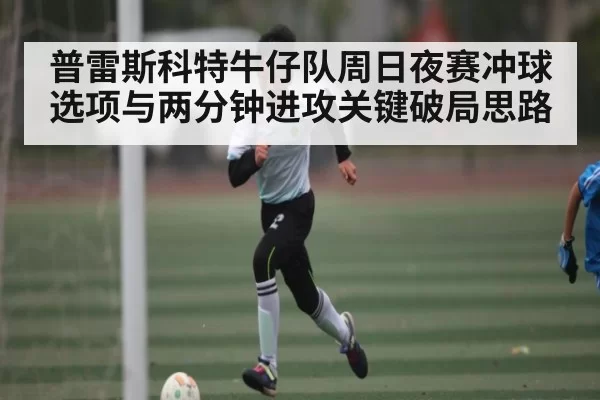 普雷斯科特牛仔队周日夜赛冲球选项与两分钟进攻关键破局思路