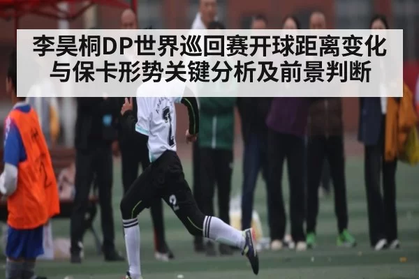 李昊桐DP世界巡回赛开球距离变化与保卡形势关键分析及前景判断 - ANBOSPORTS